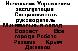 Начальник Управления эксплуатации  › Специальность ­ руководитель › Минимальный оклад ­ 80 › Возраст ­ 55 - Все города Работа » Резюме   . Крым,Джанкой